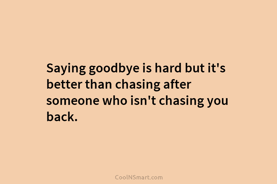 Saying goodbye is hard but it’s better than chasing after someone who isn’t chasing you...