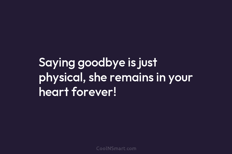 Saying goodbye is just physical, she remains in your heart forever!