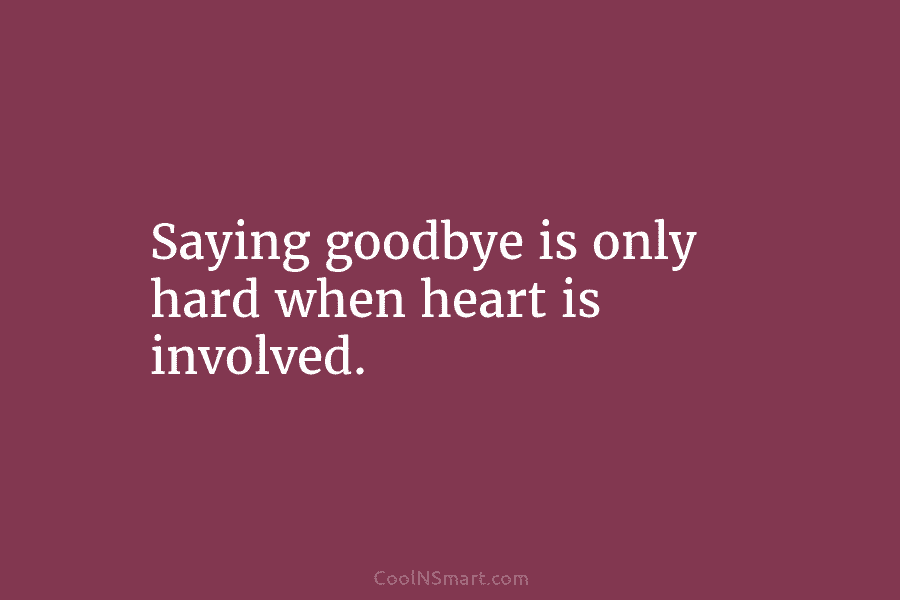 Saying goodbye is only hard when heart is involved.