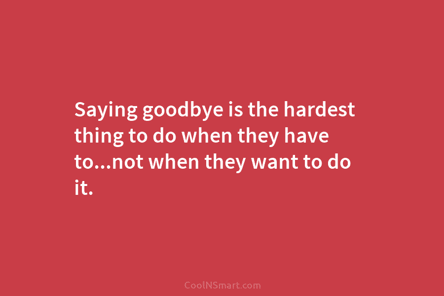 Saying goodbye is the hardest thing to do when they have to…not when they want...