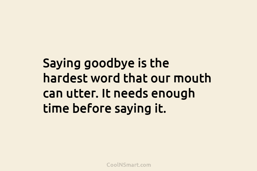 Saying goodbye is the hardest word that our mouth can utter. It needs enough time...