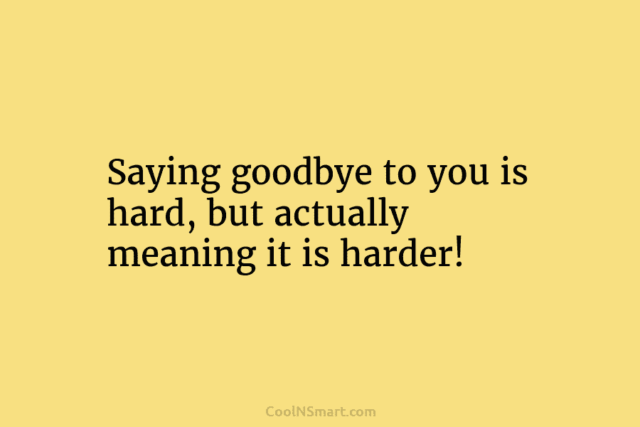 Saying goodbye to you is hard, but actually meaning it is harder!