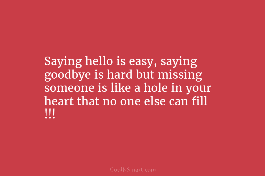 Saying hello is easy, saying goodbye is hard but missing someone is like a hole...