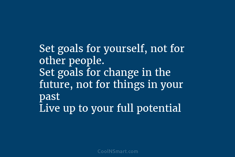 Set goals for yourself, not for other people. Set goals for change in the future,...