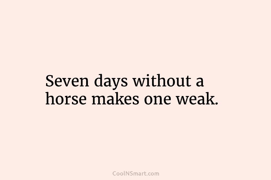 Seven days without a horse makes one weak.