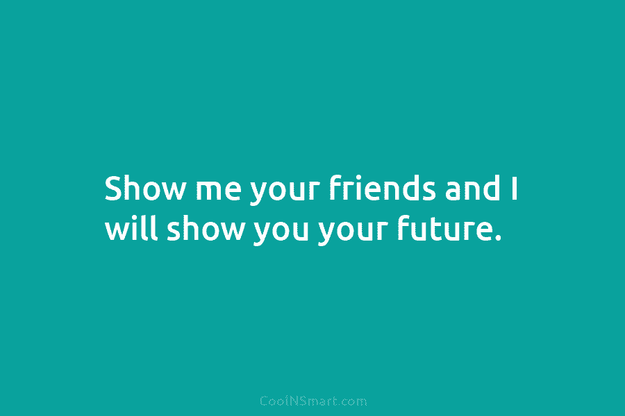 Show me your friends and I will show you your future.