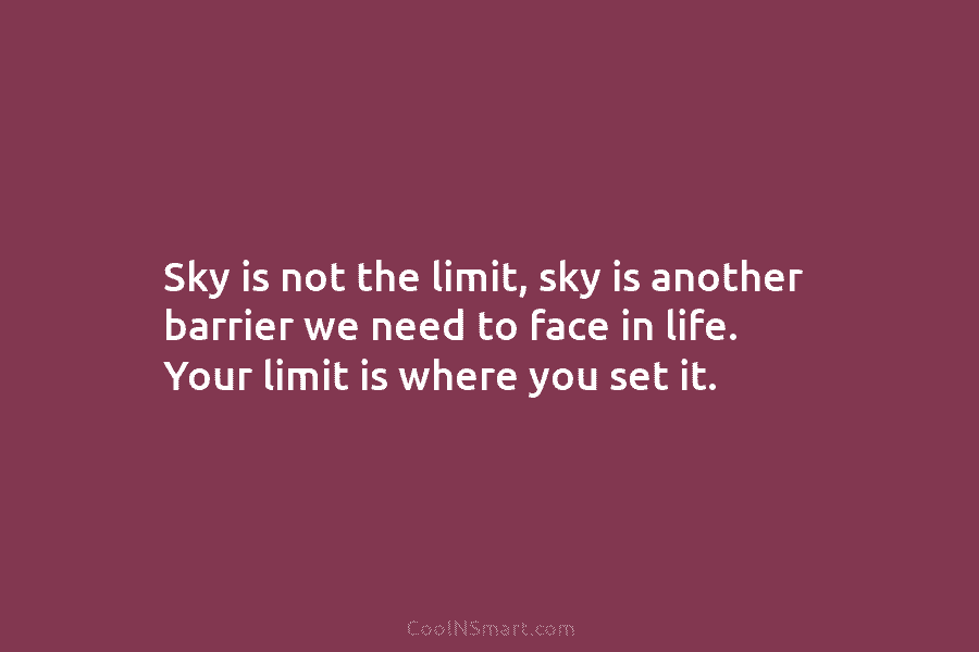 Sky is not the limit, sky is another barrier we need to face in life. Your limit is where you...
