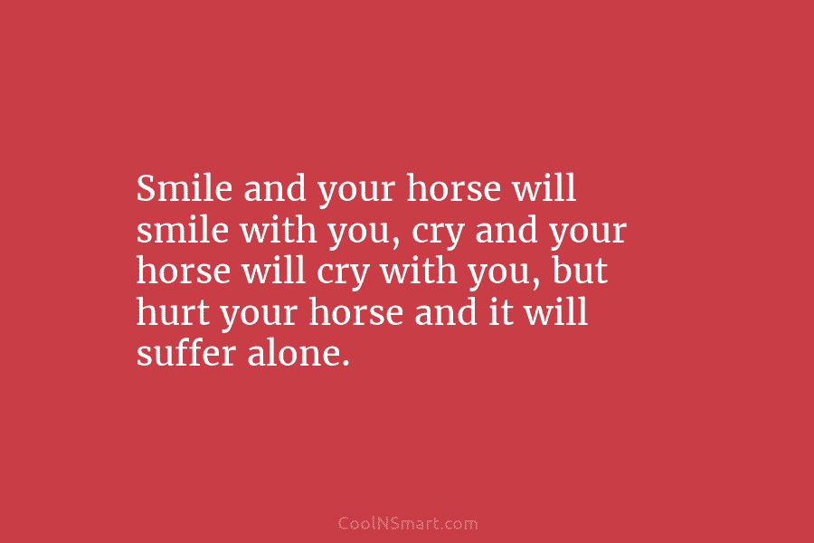 Smile and your horse will smile with you, cry and your horse will cry with...