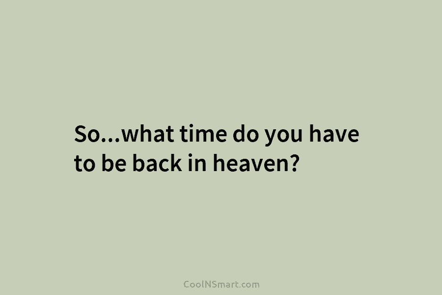 So…what time do you have to be back in heaven?