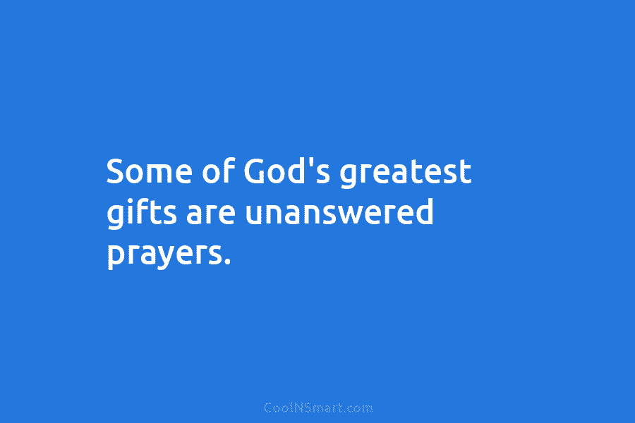 Some of God’s greatest gifts are unanswered prayers.