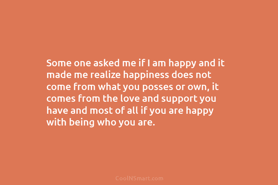 Some one asked me if I am happy and it made me realize happiness does...