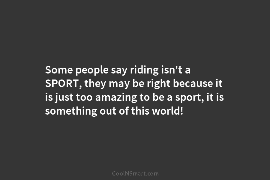 Some people say riding isn’t a SPORT, they may be right because it is just...