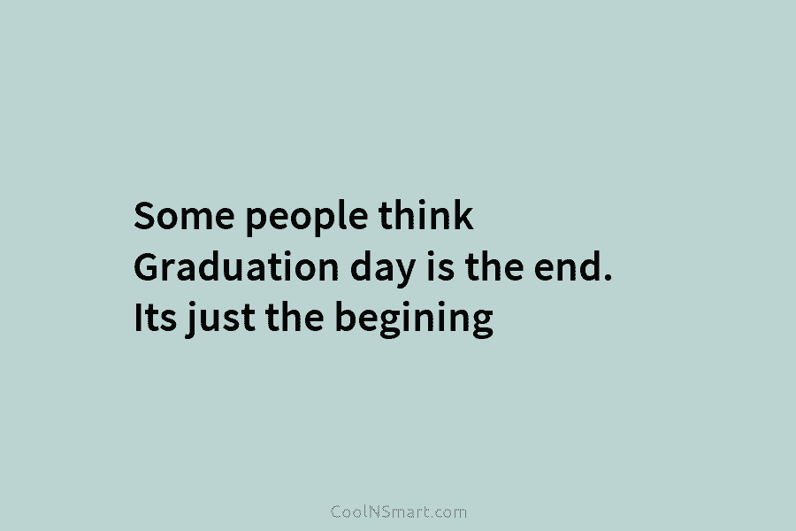 Some people think Graduation day is the end. Its just the begining