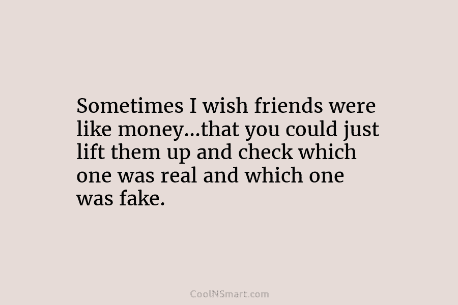 Sometimes I wish friends were like money…that you could just lift them up and check...