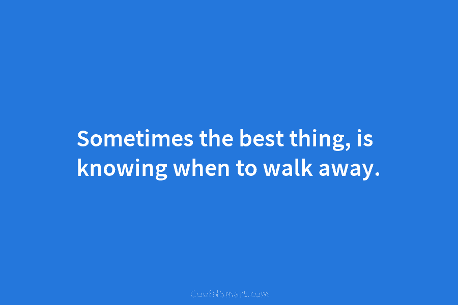 Sometimes the best thing, is knowing when to walk away.