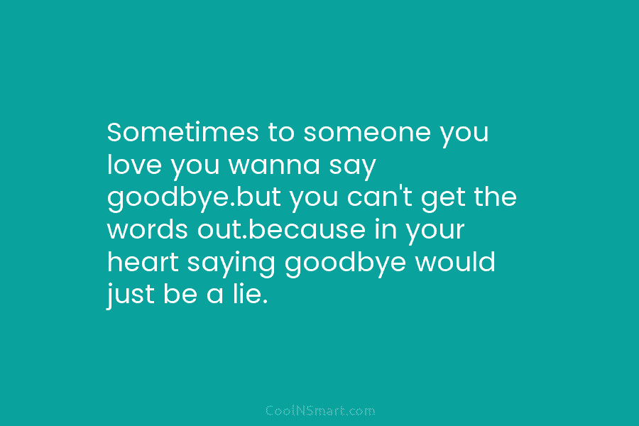 Sometimes to someone you love you wanna say goodbye.but you can’t get the words out.because...
