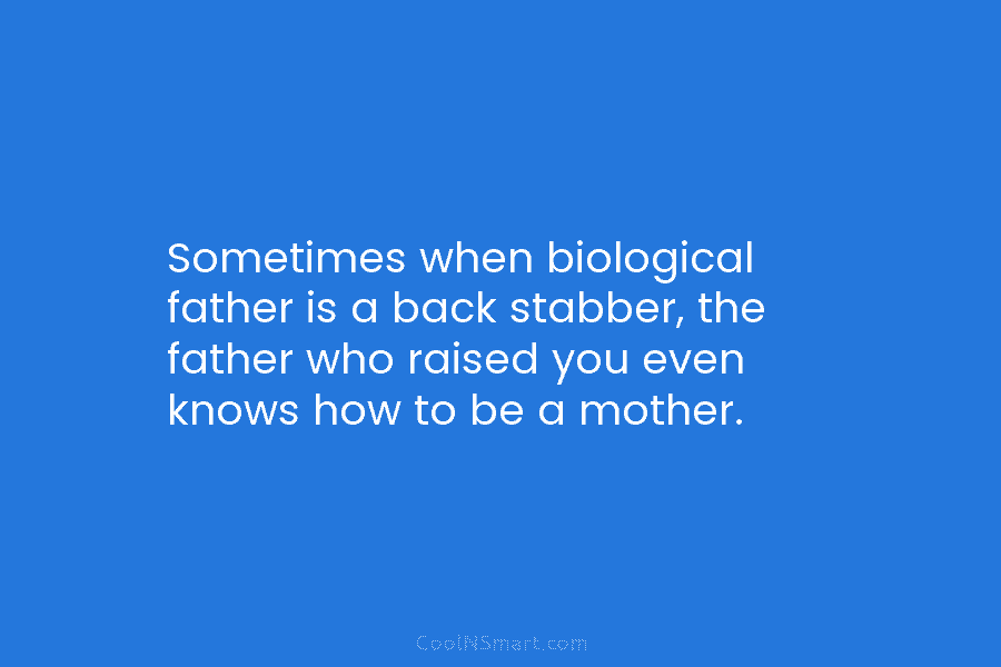 Sometimes when biological father is a back stabber, the father who raised you even knows how to be a mother.