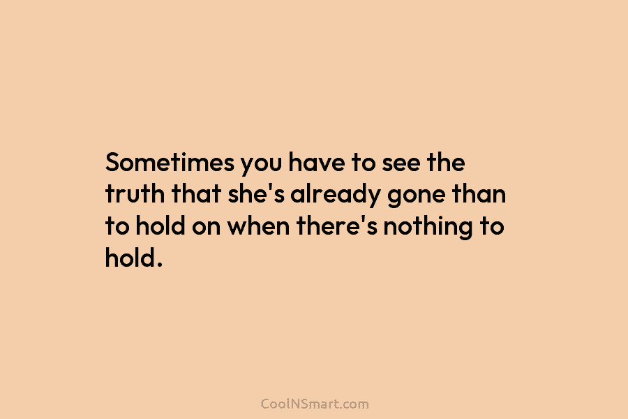 Sometimes you have to see the truth that she’s already gone than to hold on...