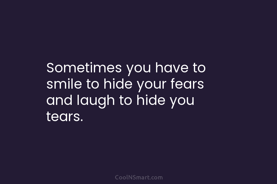 Sometimes you have to smile to hide your fears and laugh to hide you tears.