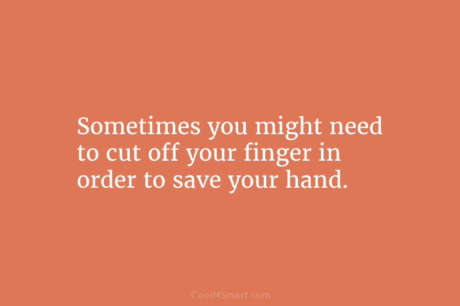 Sometimes you might need to cut off your finger in order to save your hand.