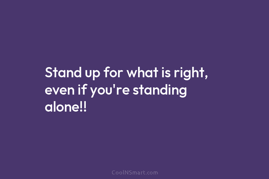 Stand up for what is right, even if you’re standing alone!!