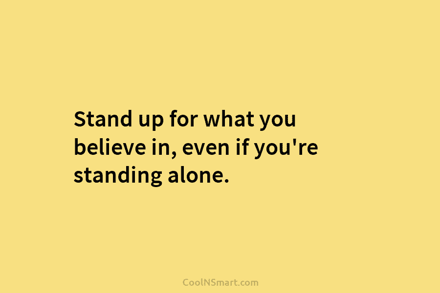 Stand up for what you believe in, even if you’re standing alone.