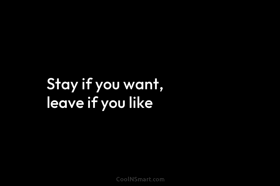 Stay if you want, leave if you like