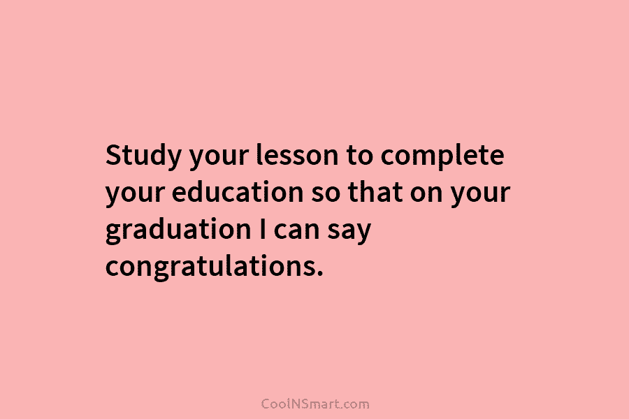 Study your lesson to complete your education so that on your graduation I can say...