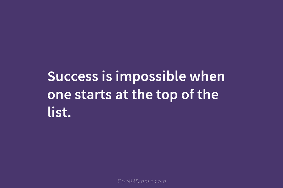 Success is impossible when one starts at the top of the list.
