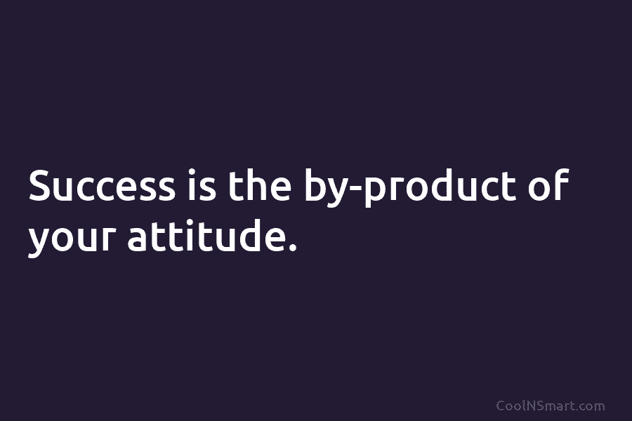 Success is the by-product of your attitude.