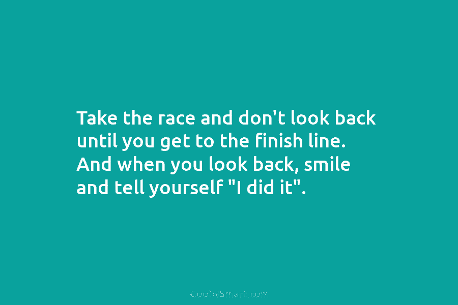 Take the race and don’t look back until you get to the finish line. And...