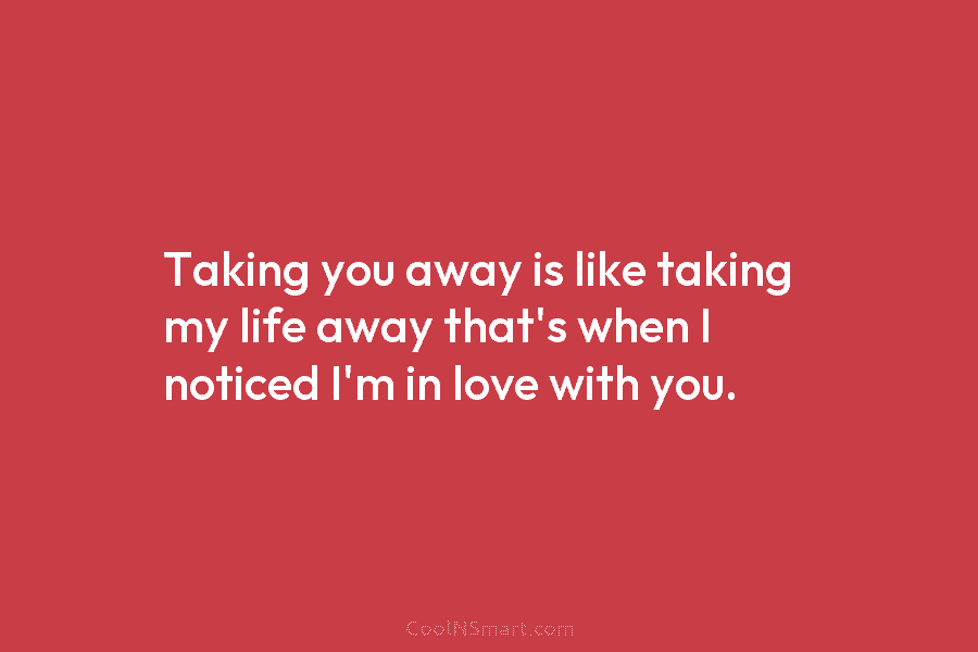 Taking you away is like taking my life away that’s when I noticed I’m in love with you.
