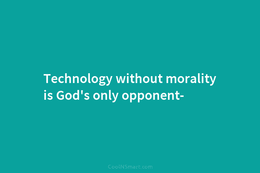 Technology without morality is God’s only opponent-