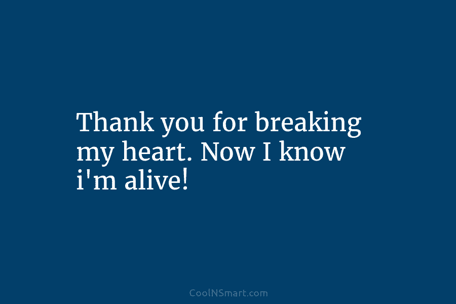 Thank you for breaking my heart. Now I know i’m alive!