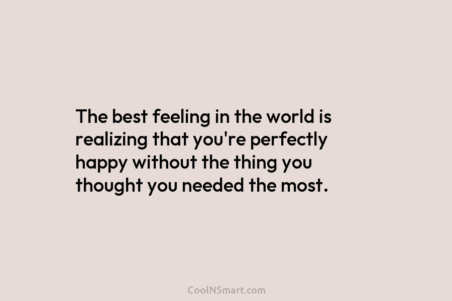The best feeling in the world is realizing that you’re perfectly happy without the thing you thought you needed the...
