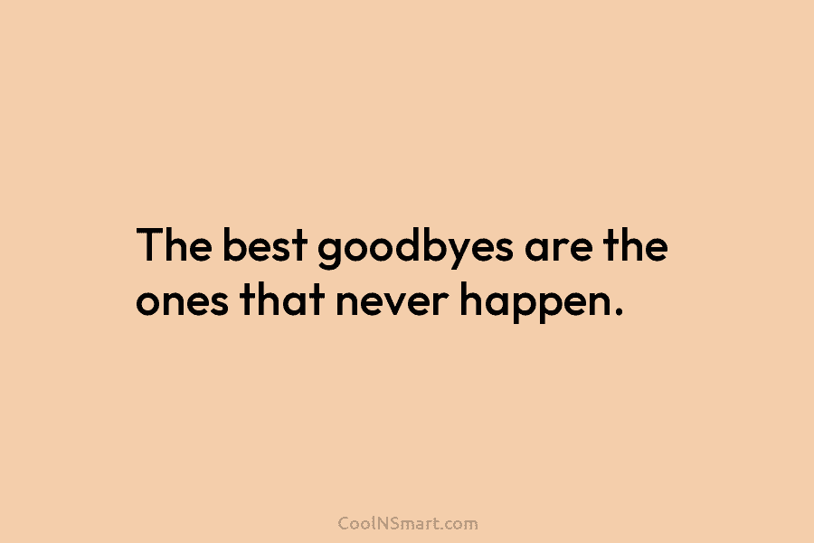 The best goodbyes are the ones that never happen.
