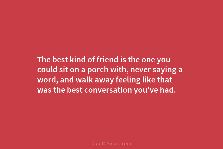 The best kind of friend is the one you could sit on a porch with,...