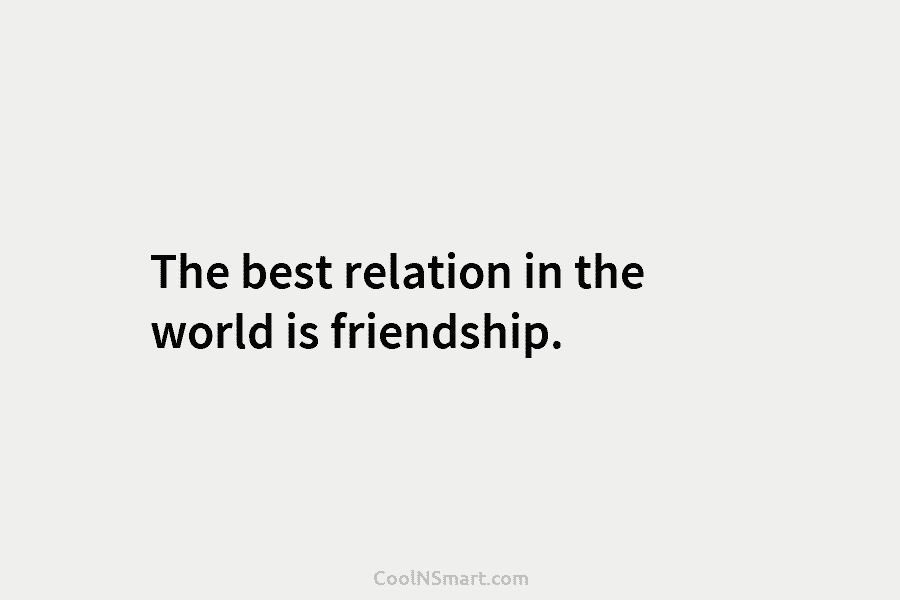 The best relation in the world is friendship.