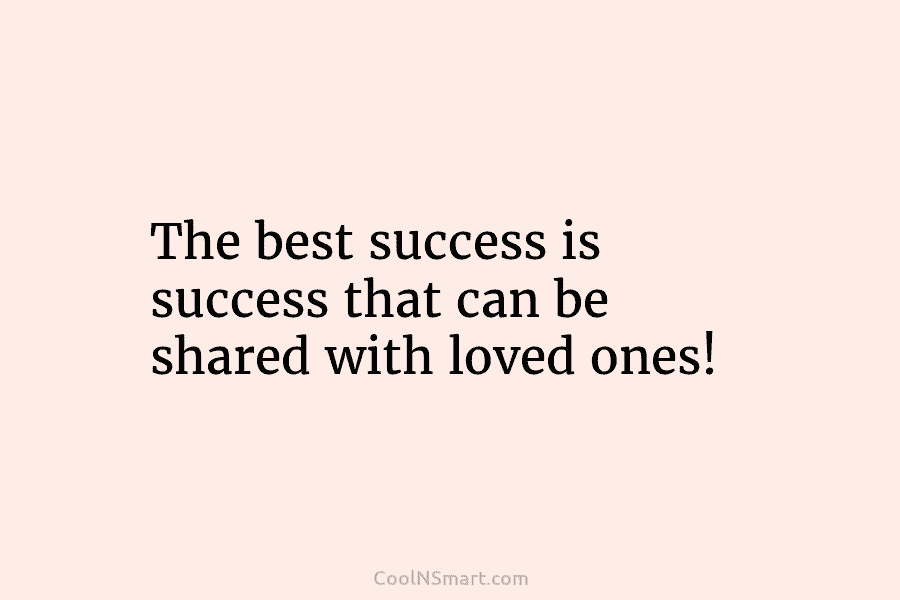 The best success is success that can be shared with loved ones!