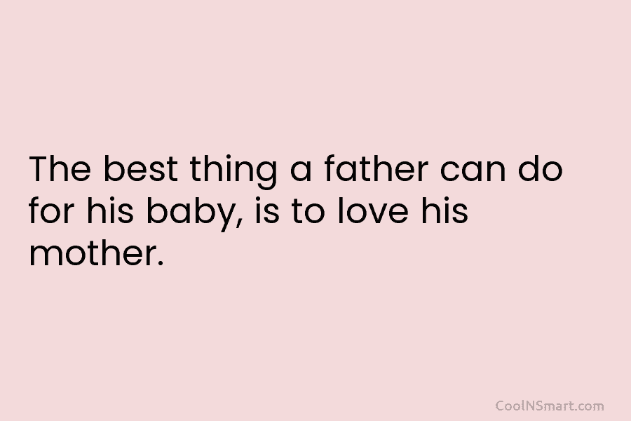 The best thing a father can do for his baby, is to love his mother.