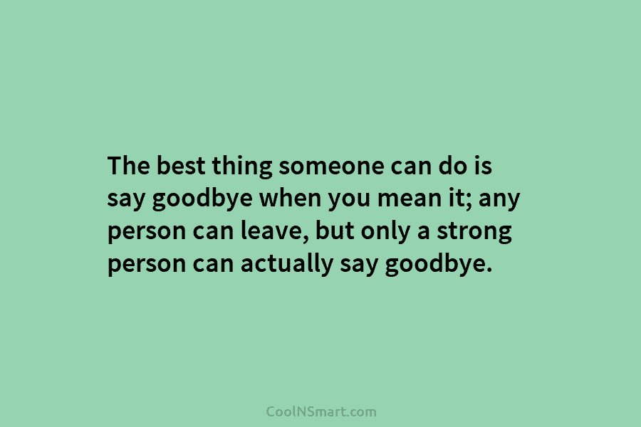 The best thing someone can do is say goodbye when you mean it; any person...