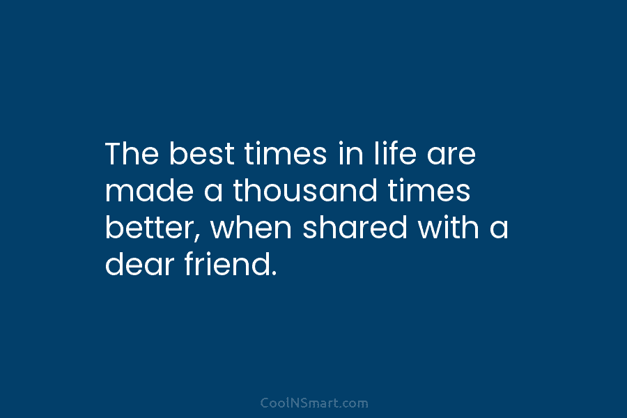The best times in life are made a thousand times better, when shared with a...