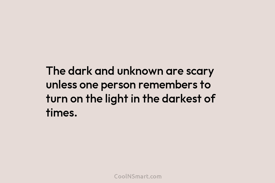 The dark and unknown are scary unless one person remembers to turn on the light in the darkest of times.