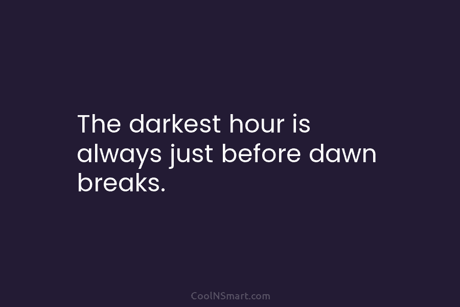 The darkest hour is always just before dawn breaks.