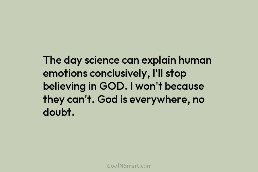 The day science can explain human emotions conclusively, I’ll stop believing in GOD. I won’t because they can’t. God is...