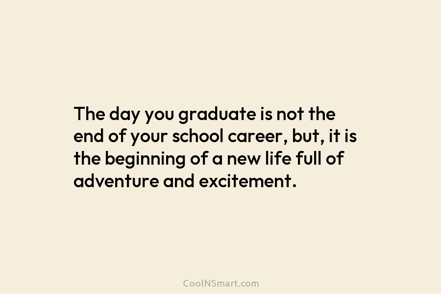 The day you graduate is not the end of your school career, but, it is the beginning of a new...