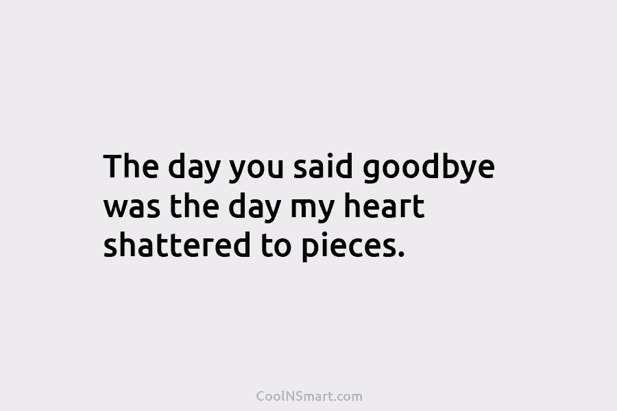 The day you said goodbye was the day my heart shattered to pieces.