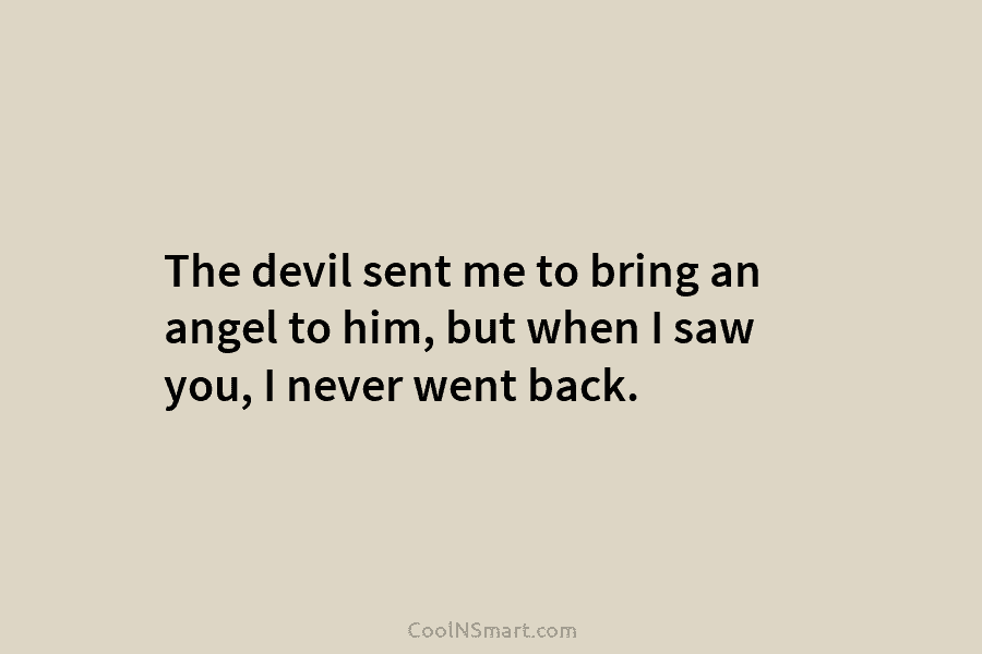 The devil sent me to bring an angel to him, but when I saw you, I never went back.