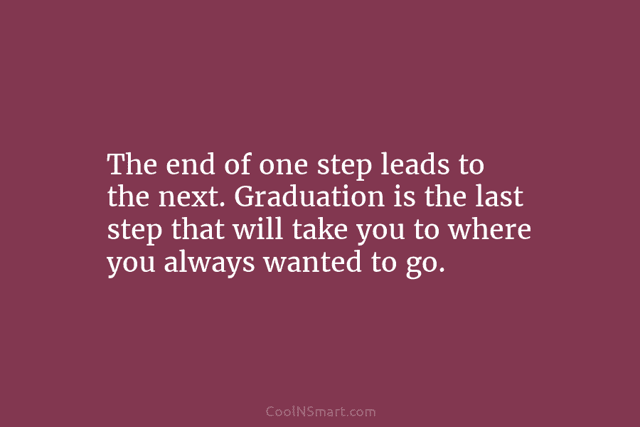 The end of one step leads to the next. Graduation is the last step that...