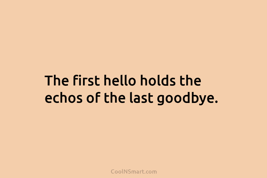 The first hello holds the echos of the last goodbye.